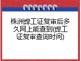 株洲焊工证复审后多久网上能查到(焊工证复审查询时间)