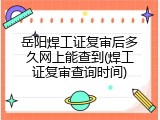 岳阳焊工证复审后多久网上能查到(焊工证复审查询时间)