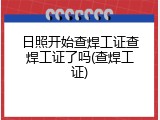 日照开始查焊工证查焊工证了吗(查焊工证)