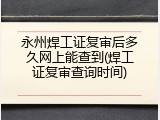 永州焊工证复审后多久网上能查到(焊工证复审查询时间)
