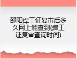 邵阳焊工证复审后多久网上能查到(焊工证复审查询时间)