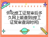 怀化焊工证复审后多久网上能查到(焊工证复审查询时间)