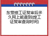 东营焊工证复审后多久网上能查到(焊工证复审查询时间)