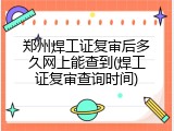 郑州焊工证复审后多久网上能查到(焊工证复审查询时间)