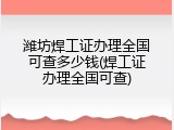 潍坊焊工证办理全国可查多少钱(焊工证办理全国可查)