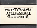 武汉焊工证复审后多久网上能查到(焊工证复审查询时间)