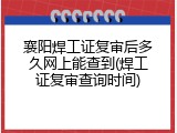 襄阳焊工证复审后多久网上能查到(焊工证复审查询时间)