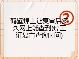鹤壁焊工证复审后多久网上能查到(焊工证复审查询时间)