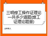 三明焊工操作证理论一共多少道题(焊工证理论题量)