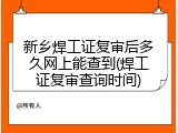 新乡焊工证复审后多久网上能查到(焊工证复审查询时间)