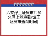 六安焊工证复审后多久网上能查到(焊工证复审查询时间)