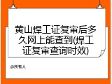 黄山焊工证复审后多久网上能查到(焊工证复审查询时效)