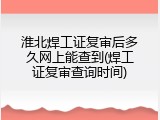 淮北焊工证复审后多久网上能查到(焊工证复审查询时间)