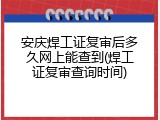 安庆焊工证复审后多久网上能查到(焊工证复审查询时间)