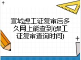 宣城焊工证复审后多久网上能查到(焊工证复审查询时间)