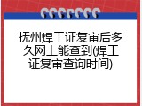 抚州焊工证复审后多久网上能查到(焊工证复审查询时间)