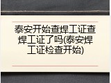 泰安开始查焊工证查焊工证了吗(泰安焊工证检查开始)