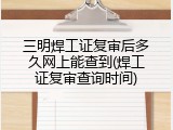 三明焊工证复审后多久网上能查到(焊工证复审查询时间)