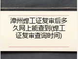 漳州焊工证复审后多久网上能查到(焊工证复审查询时间)