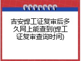 吉安焊工证复审后多久网上能查到(焊工证复审查询时间)