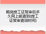 鹤岗焊工证复审后多久网上能查到(焊工证复审查询时间)