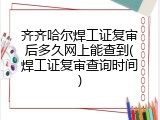 齐齐哈尔焊工证复审后多久网上能查到(焊工证复审查询时间)