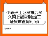 伊春焊工证复审后多久网上能查到(焊工证复审查询时间)