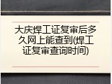 大庆焊工证复审后多久网上能查到(焊工证复审查询时间)
