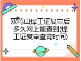 双鸭山焊工证复审后多久网上能查到(焊工证复审查询时间)