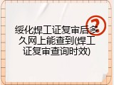 绥化焊工证复审后多久网上能查到(焊工证复审查询时效)