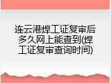 连云港焊工证复审后多久网上能查到(焊工证复审查询时间)