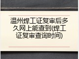 温州焊工证复审后多久网上能查到(焊工证复审查询时间)
