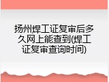 扬州焊工证复审后多久网上能查到(焊工证复审查询时间)