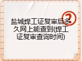 盐城焊工证复审后多久网上能查到(焊工证复审查询时间)