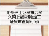 湖州焊工证复审后多久网上能查到(焊工证复审查询时间)