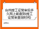 台州焊工证复审后多久网上能查到(焊工证复审查询时间)