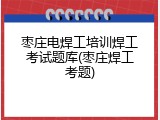 枣庄电焊工培训焊工考试题库(枣庄焊工考题)