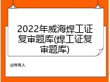 2022年威海焊工证复审题库(焊工证复审题库)
