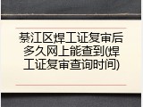 綦江区焊工证复审后多久网上能查到(焊工证复审查询时间)