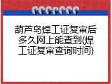 葫芦岛焊工证复审后多久网上能查到(焊工证复审查询时间)