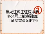 黑龙江焊工证复审后多久网上能查到(焊工证复审查询时间)