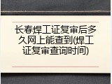长春焊工证复审后多久网上能查到(焊工证复审查询时间)