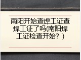 南阳开始查焊工证查焊工证了吗(南阳焊工证检查开始？)