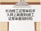 长治焊工证复审后多久网上能查到(焊工证复审查询时间)