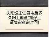 沈阳焊工证复审后多久网上能查到(焊工证复审查询时间)