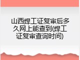 山西焊工证复审后多久网上能查到(焊工证复审查询时间)