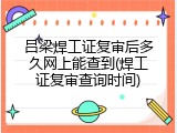吕梁焊工证复审后多久网上能查到(焊工证复审查询时间)
