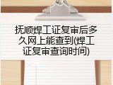 抚顺焊工证复审后多久网上能查到(焊工证复审查询时间)
