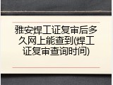 雅安焊工证复审后多久网上能查到(焊工证复审查询时间)