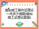 烟台焊工操作证理论一共多少道题(烟台焊工证理论题量)